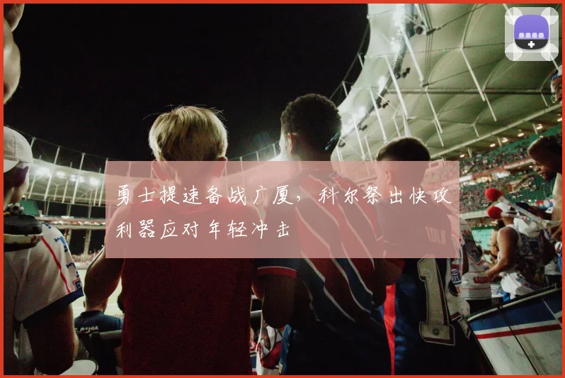 勇士提速备战广厦，科尔祭出快攻利器应对年轻冲击 - 竞彩网