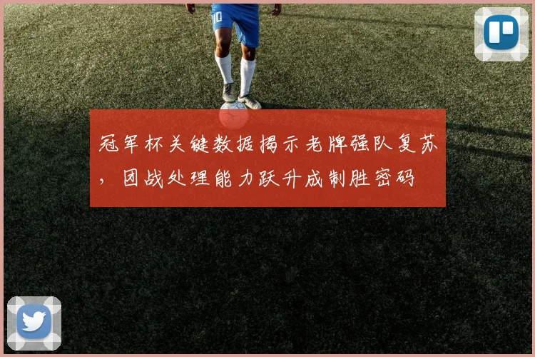 冠军杯关键数据揭示老牌强队复苏，团战处理能力跃升成制胜密码 - 竞彩网