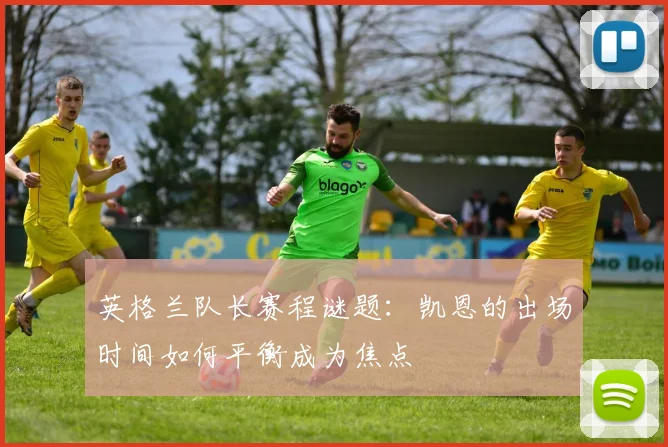 英格兰队长赛程谜题:凯恩的出场时间如何平衡成为焦点