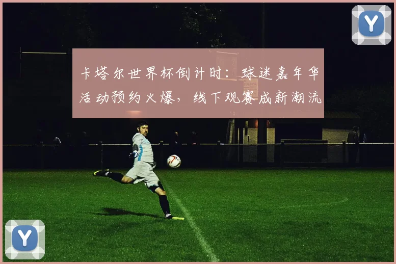 卡塔尔世界杯倒计时：球迷嘉年华活动预约火爆，线下观赛成新潮流