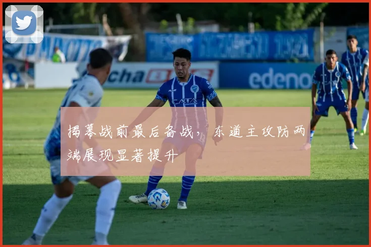揭幕战前最后备战，东道主攻防两端展现显著提升