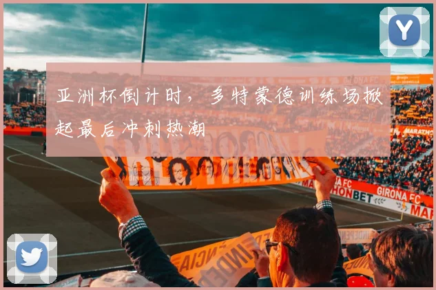 亚洲杯倒计时，多特蒙德训练场掀起最后冲刺热潮 - 竞彩网
