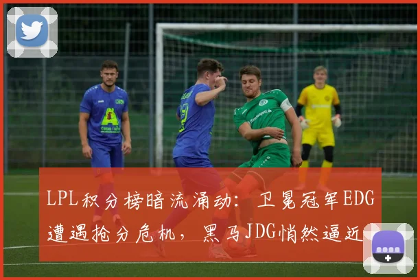 LPL积分榜暗流涌动：卫冕冠军EDG遭遇抢分危机，黑马JDG悄然逼近