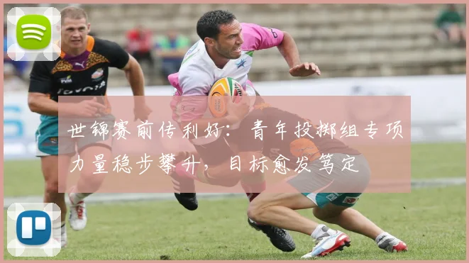 世锦赛前传利好：青年投掷组专项力量稳步攀升，目标愈发笃定