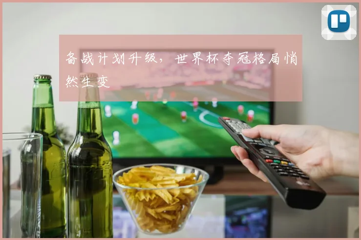 备战计划升级,世界杯夺冠格局悄然生变