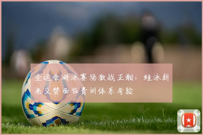 全运会游泳赛场激战正酣，蛙泳新老交替面临青训体系考验 - 竞彩网