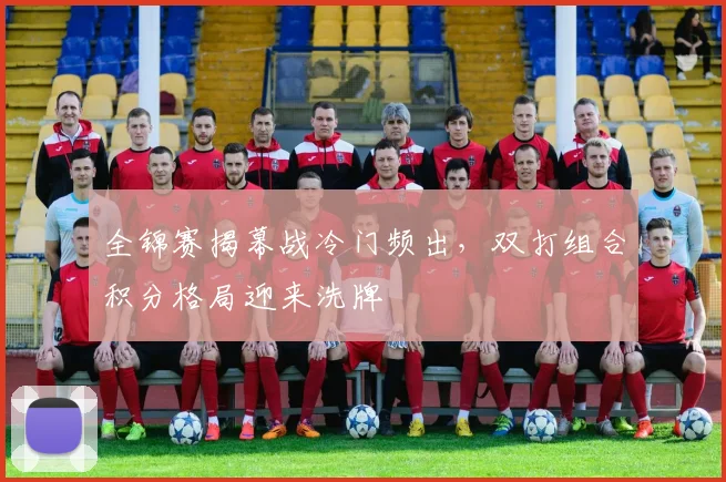 全锦赛揭幕战冷门频出，双打组合积分格局迎来洗牌 - 竞彩网