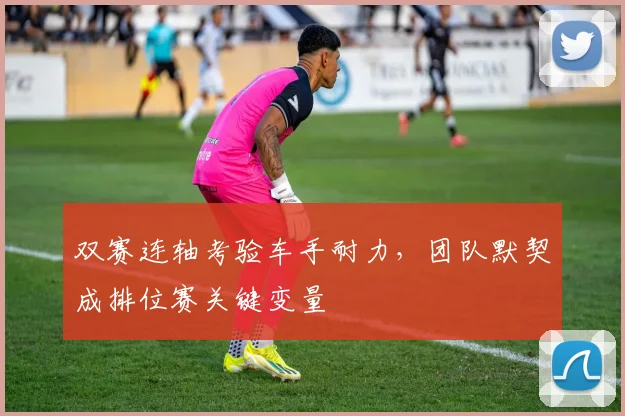 双赛连轴考验车手耐力,团队默契成排位赛关键变量