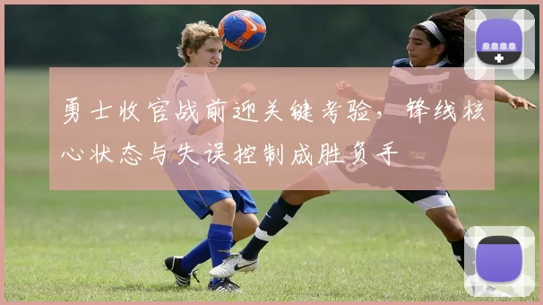 勇士收官战前迎关键考验，锋线核心状态与失误控制成胜负手 - 竞彩网