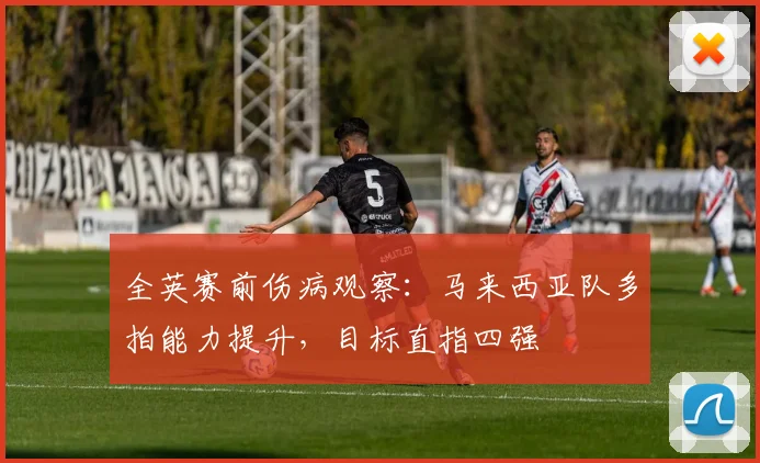 全英赛前伤病观察：马来西亚队多拍能力提升，目标直指四强 - 竞彩网