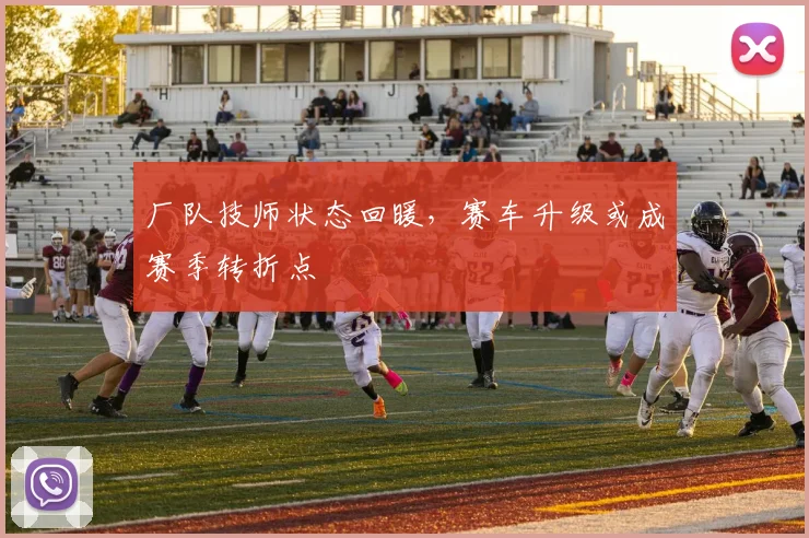 厂队技师状态回暖,赛车升级或成赛季转折点