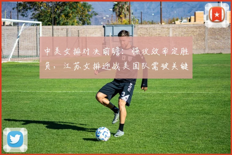 中美女排对决前瞻:强攻效率定胜负,江苏女排迎战美国队需破关键局