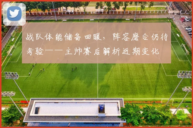 战队体能储备回暖,阵容磨合仍待考验——主帅赛后解析近期变化