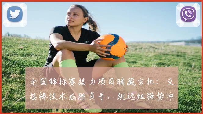 全国锦标赛接力项目暗藏玄机：交接棒技术成胜负手，跳远组强势冲击传统格局 - 竞彩网