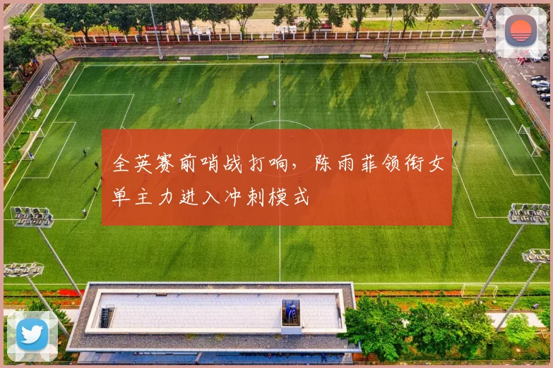 全英赛前哨战打响，陈雨菲领衔女单主力进入冲刺模式 - 竞彩网