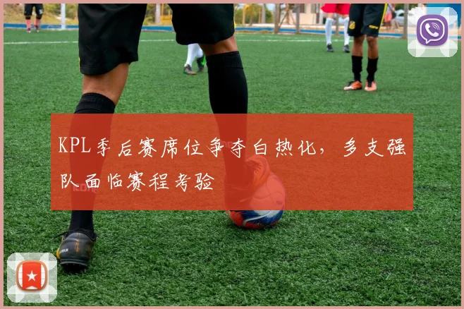KPL季后赛席位争夺白热化,多支强队面临赛程考验