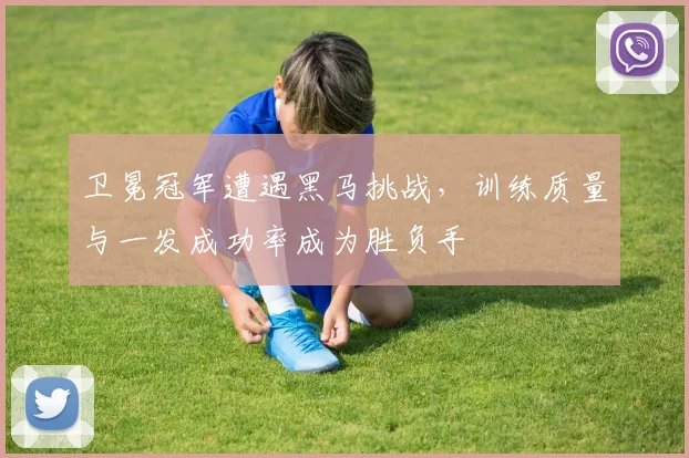 卫冕冠军遭遇黑马挑战,训练质量与一发成功率成为胜负手