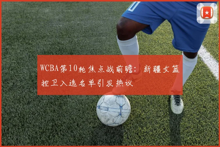 WCBA第10轮焦点战前瞻：新疆女篮控卫入选名单引发热议