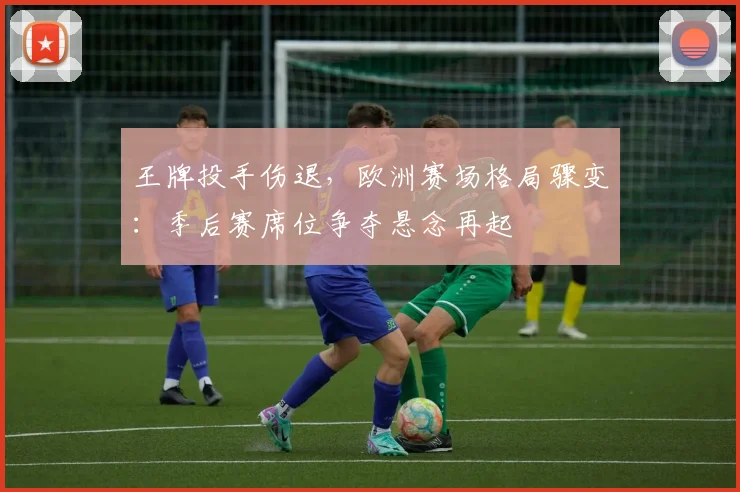 王牌投手伤退，欧洲赛场格局骤变：季后赛席位争夺悬念再起