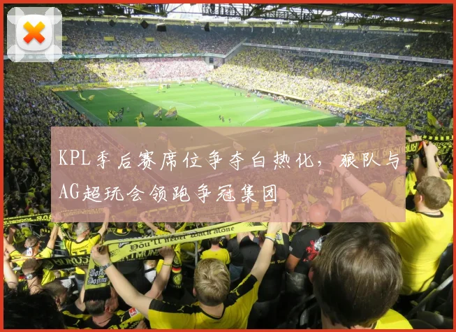 KPL季后赛席位争夺白热化，狼队与AG超玩会领跑争冠集团