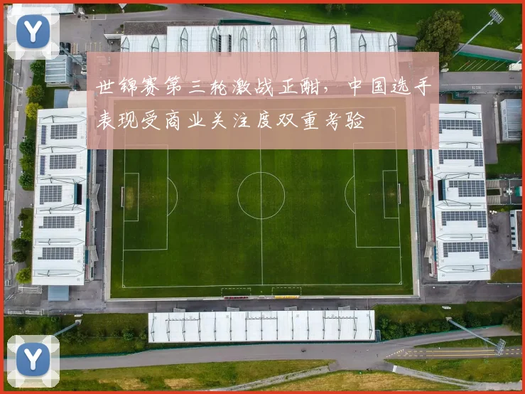 世锦赛第三轮激战正酣,中国选手表现受商业关注度双重考验