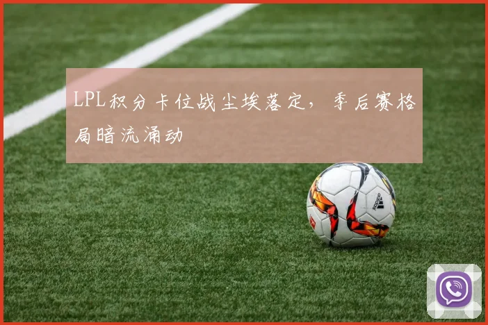 LPL积分卡位战尘埃落定,季后赛格局暗流涌动