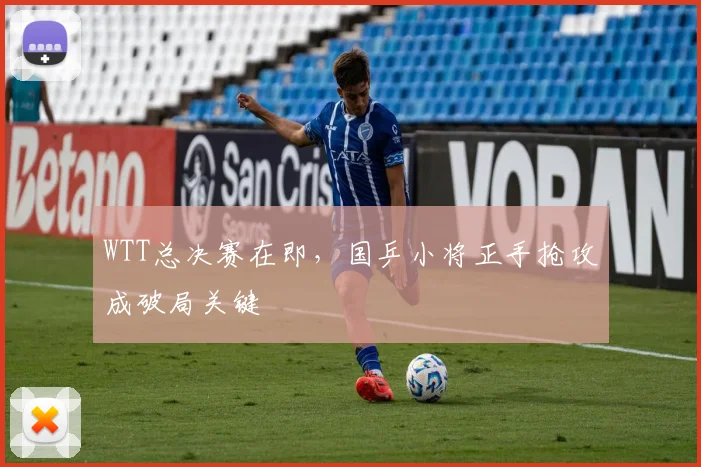 WTT总决赛在即，国乒小将正手抢攻成破局关键
