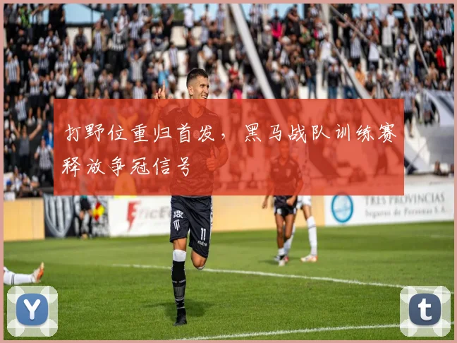 打野位重归首发,黑马战队训练赛释放争冠信号