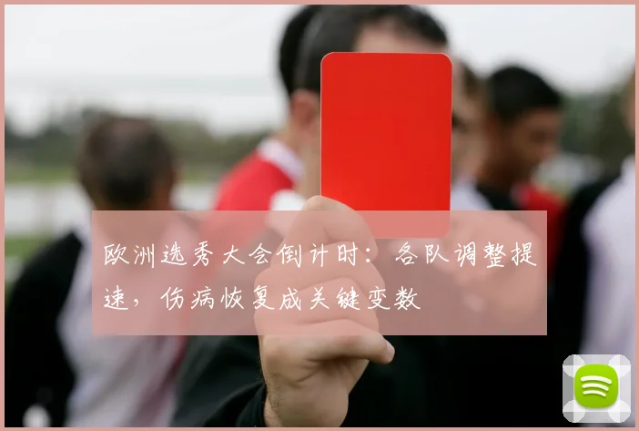 欧洲选秀大会倒计时:各队调整提速,伤病恢复成关键变数