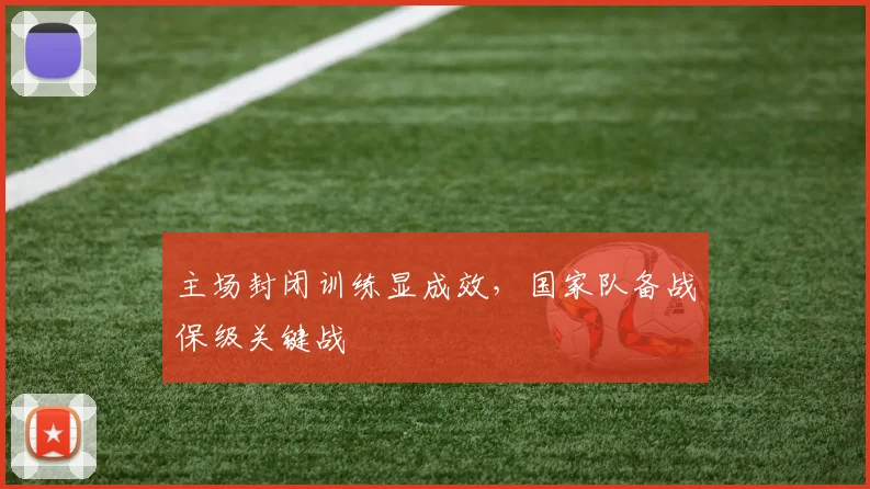 主场封闭训练显成效,国家队备战保级关键战