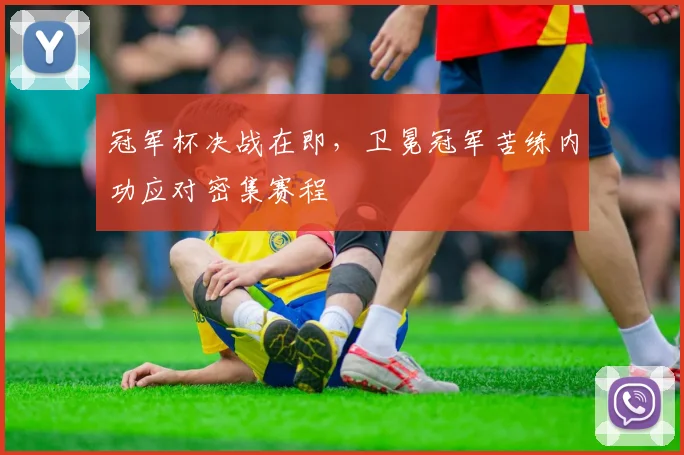冠军杯决战在即，卫冕冠军苦练内功应对密集赛程 - 竞彩网