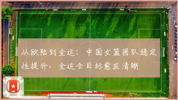 从欧陆到全运：中国女篮团队稳定性提升，全运会目标愈发清晰 - 竞彩网