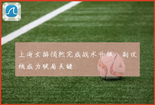 上海女排悄然完成战术升级,副攻线成为破局关键