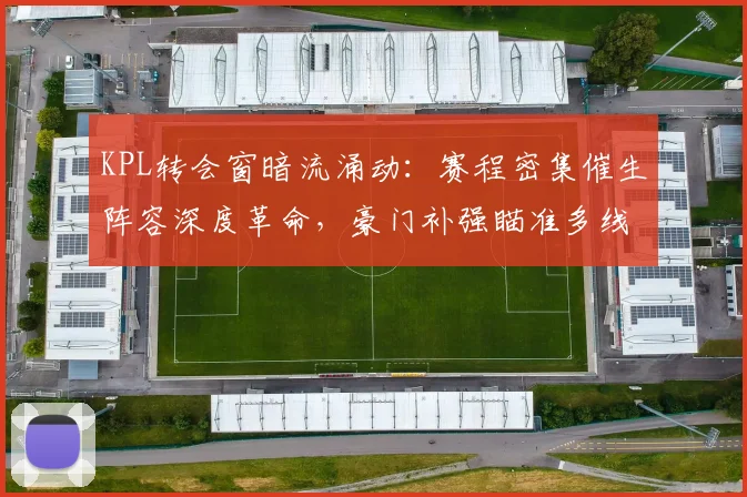 KPL转会窗暗流涌动：赛程密集催生阵容深度革命，豪门补强瞄准多线作战